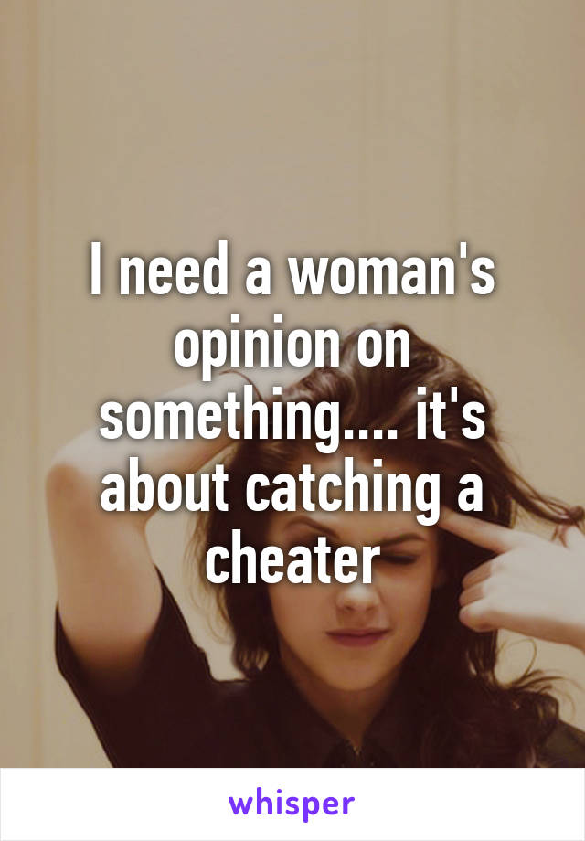 I need a woman's opinion on something.... it's about catching a cheater