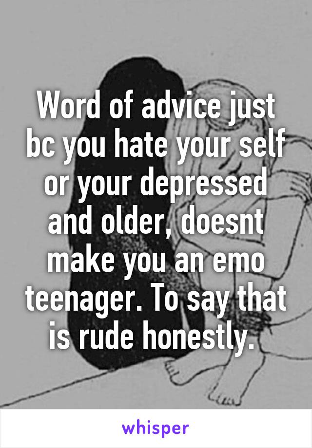 Word of advice just bc you hate your self or your depressed and older, doesnt make you an emo teenager. To say that is rude honestly. 