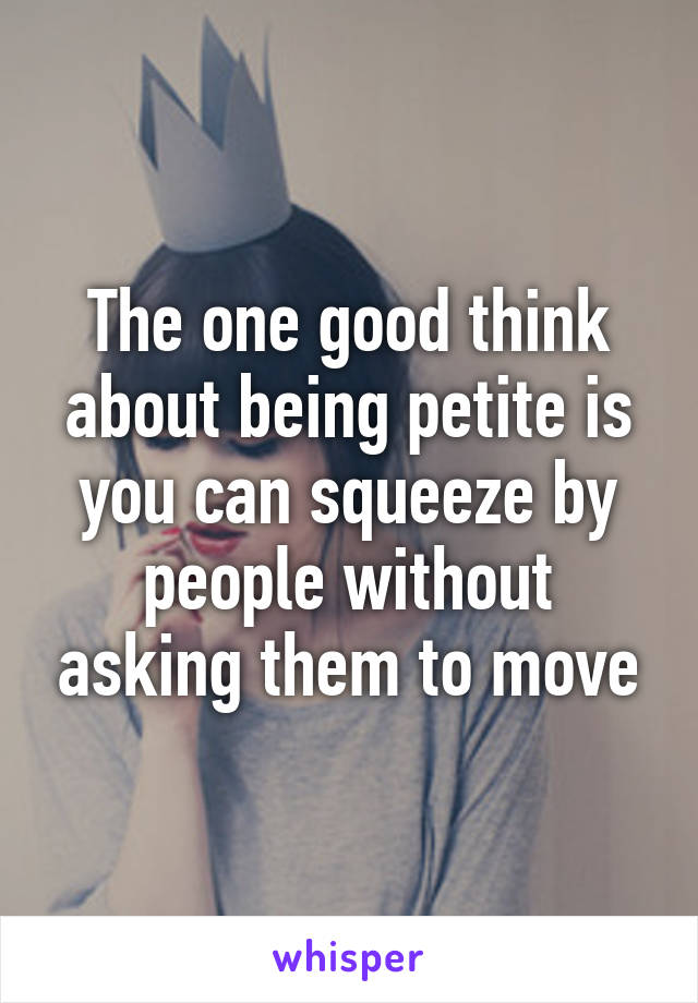 The one good think about being petite is you can squeeze by people without asking them to move