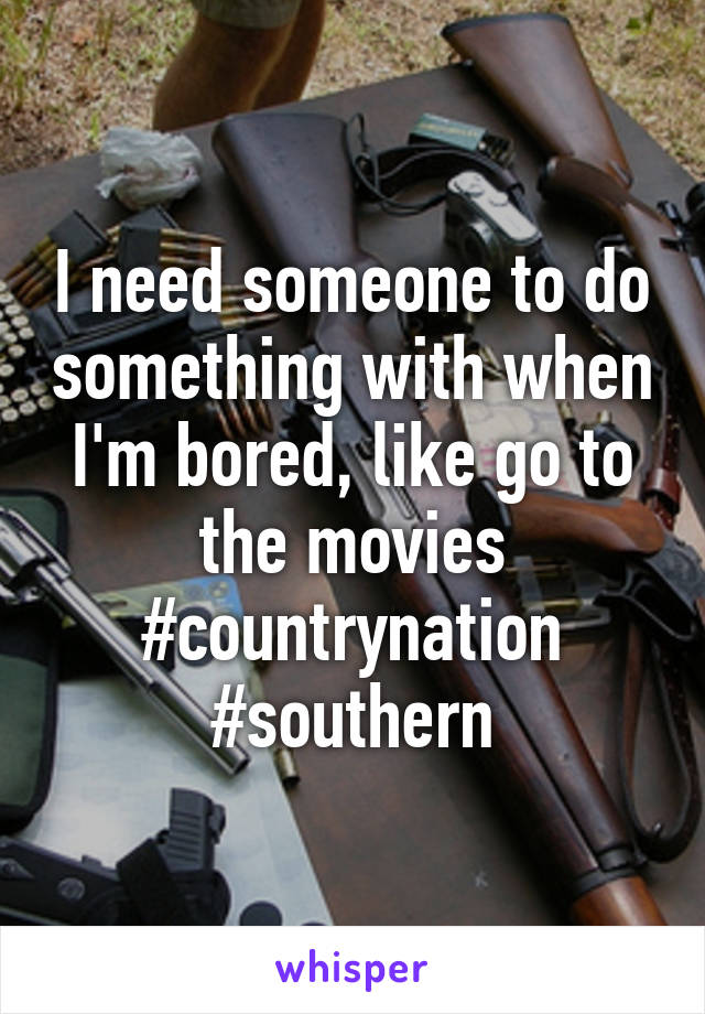 I need someone to do something with when I'm bored, like go to the movies #countrynation #southern