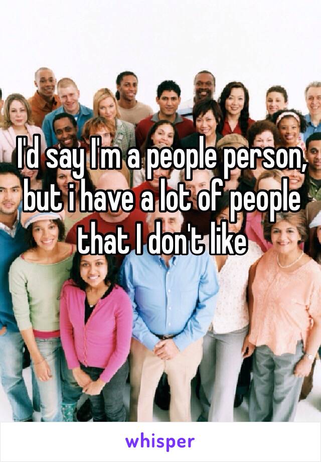 I'd say I'm a people person, but i have a lot of people that I don't like