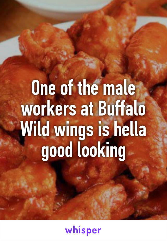 One of the male workers at Buffalo Wild wings is hella good looking