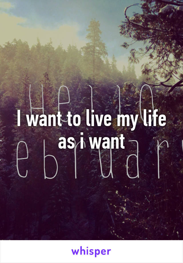 I want to live my life as i want