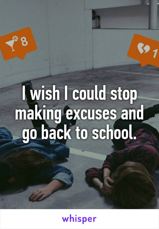 I wish I could stop making excuses and go back to school.