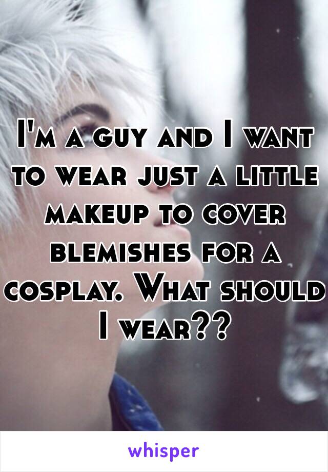 I'm a guy and I want to wear just a little makeup to cover blemishes for a cosplay. What should I wear??