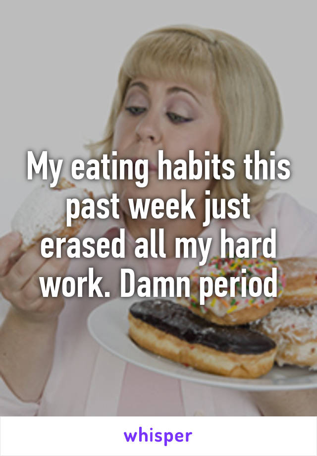 My eating habits this past week just erased all my hard work. Damn period
