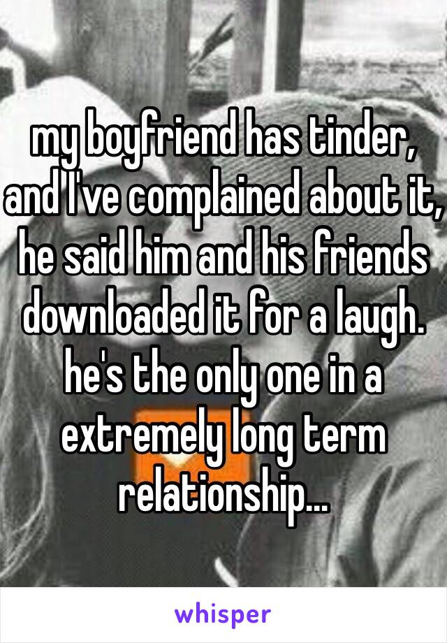 my boyfriend has tinder, and I've complained about it, he said him and his friends downloaded it for a laugh. he's the only one in a extremely long term relationship...