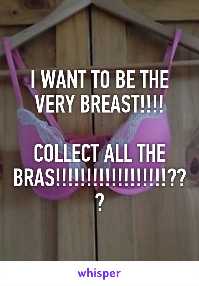 I WANT TO BE THE VERY BREAST!!!!

COLLECT ALL THE BRAS!!!!!!!!!!!!!!!!!!???