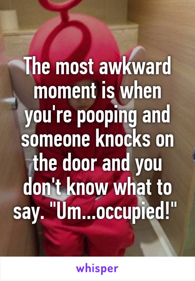 The most awkward moment is when you're pooping and someone knocks on the door and you don't know what to say. "Um...occupied!" 