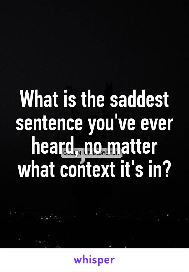 What is the saddest sentence you've ever heard, no matter what context it's in?