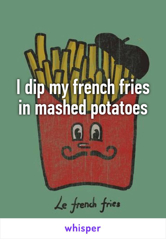 I dip my french fries in mashed potatoes

