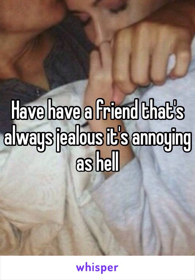 Have have a friend that's always jealous it's annoying as hell 