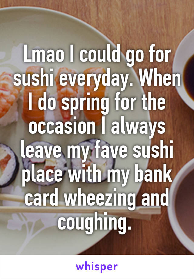 Lmao I could go for sushi everyday. When I do spring for the occasion I always leave my fave sushi place with my bank card wheezing and coughing. 