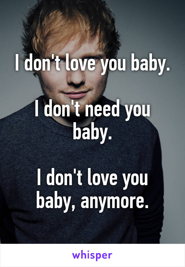 I don't love you baby.

I don't need you baby.

I don't love you baby, anymore.