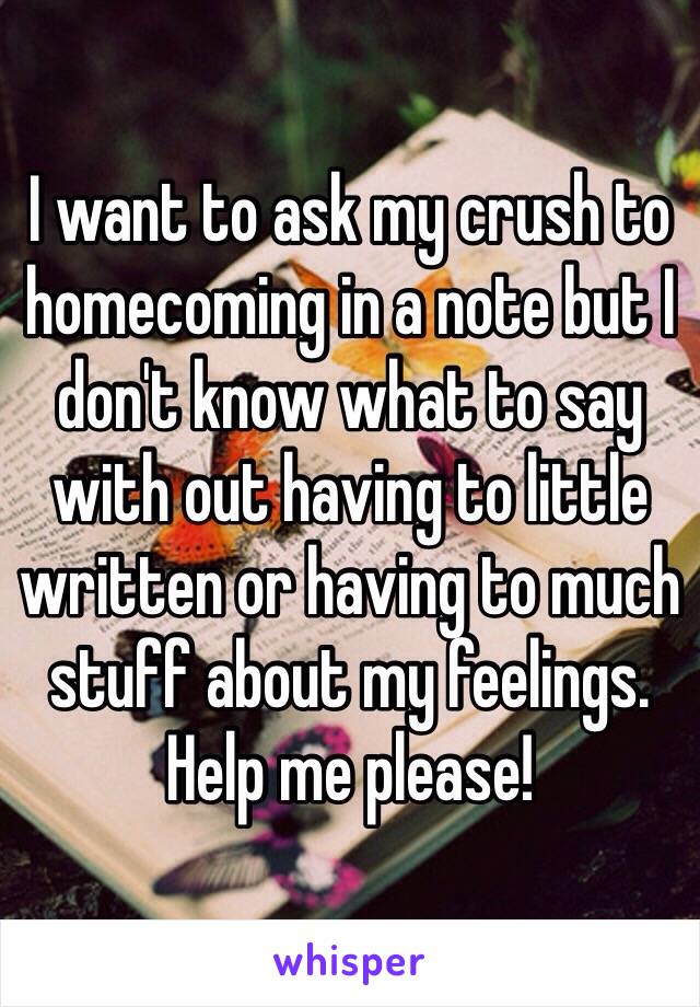I want to ask my crush to homecoming in a note but I don't know what to say with out having to little written or having to much stuff about my feelings. Help me please!