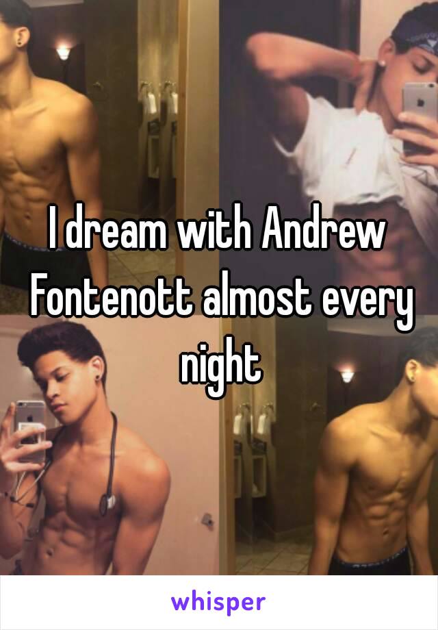 I dream with Andrew Fontenott almost every night