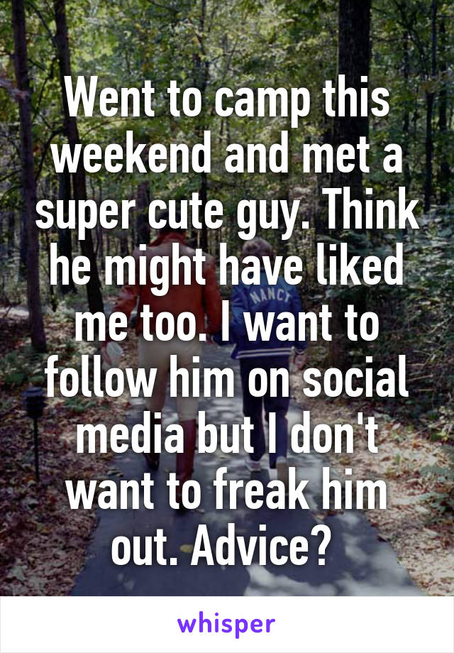 Went to camp this weekend and met a super cute guy. Think he might have liked me too. I want to follow him on social media but I don't want to freak him out. Advice? 