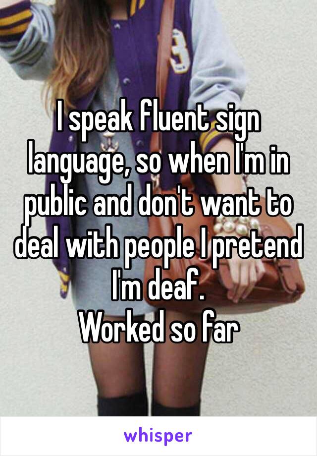 I speak fluent sign language, so when I'm in public and don't want to deal with people I pretend I'm deaf. 
Worked so far
