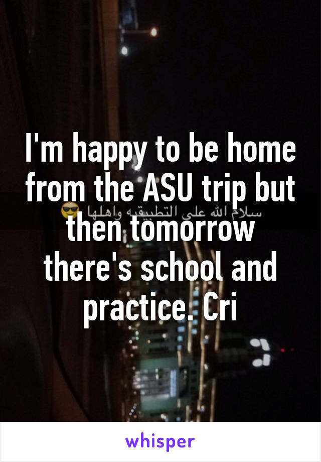 I'm happy to be home from the ASU trip but then tomorrow there's school and practice. Cri