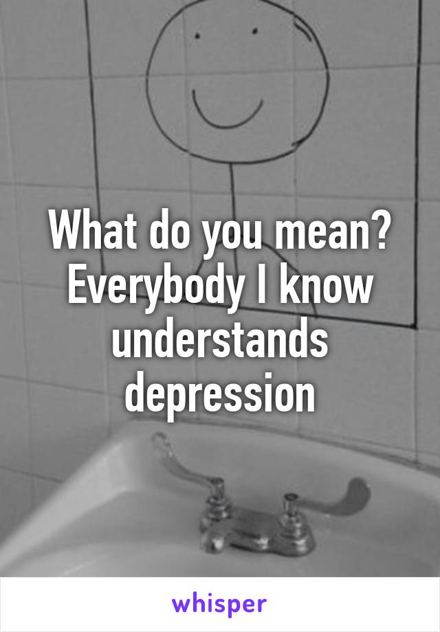 What do you mean? Everybody I know understands depression