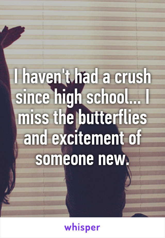 I haven't had a crush since high school... I miss the butterflies and excitement of someone new.