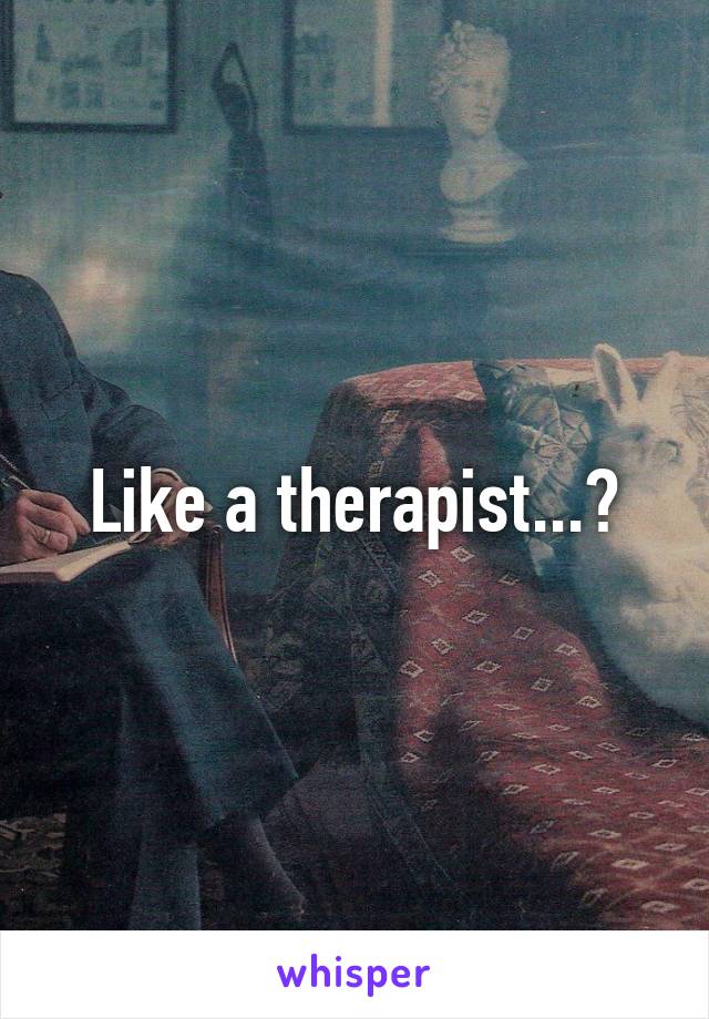 Like a therapist...?