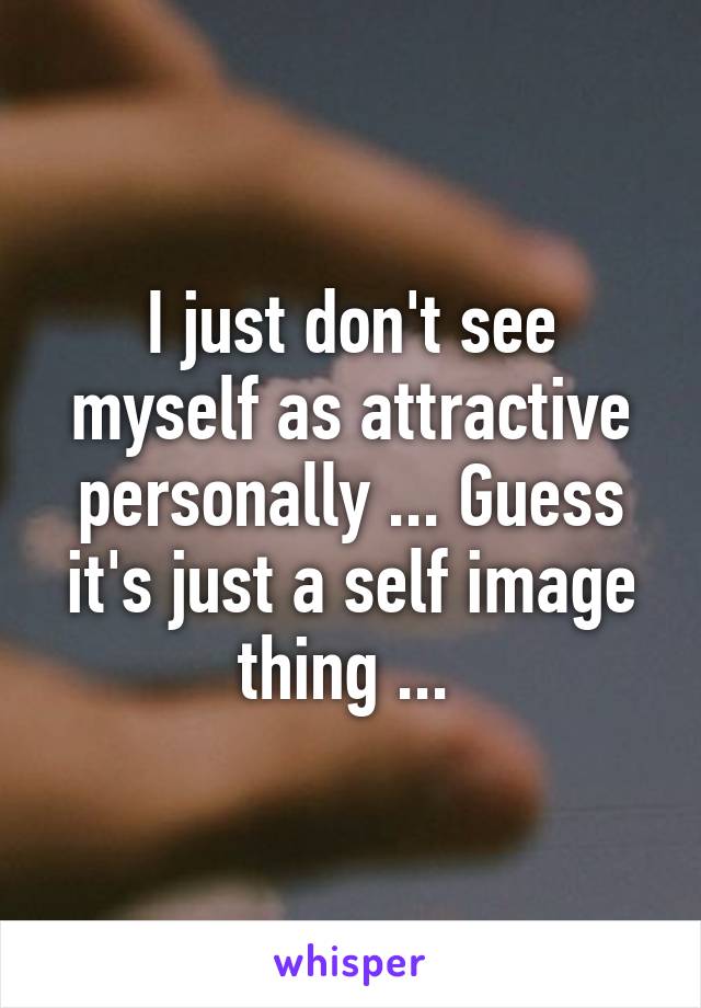 I just don't see myself as attractive personally ... Guess it's just a self image thing ... 