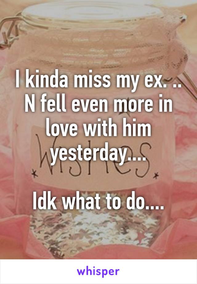 I kinda miss my ex. ..
N fell even more in love with him yesterday....

Idk what to do....