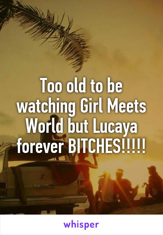 Too old to be watching Girl Meets World but Lucaya forever BITCHES!!!!!