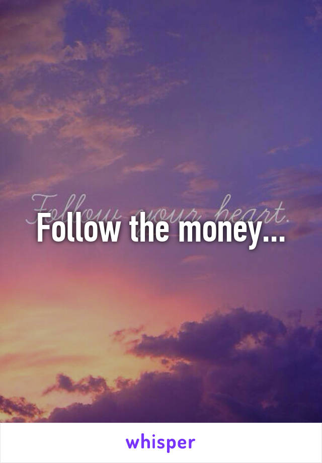Follow the money...