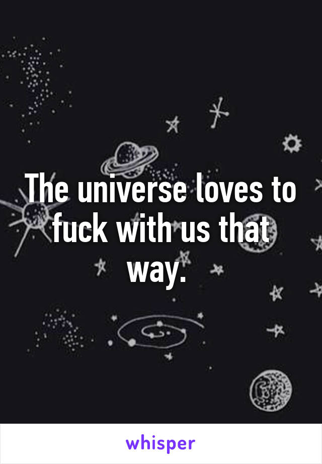 The universe loves to fuck with us that way. 