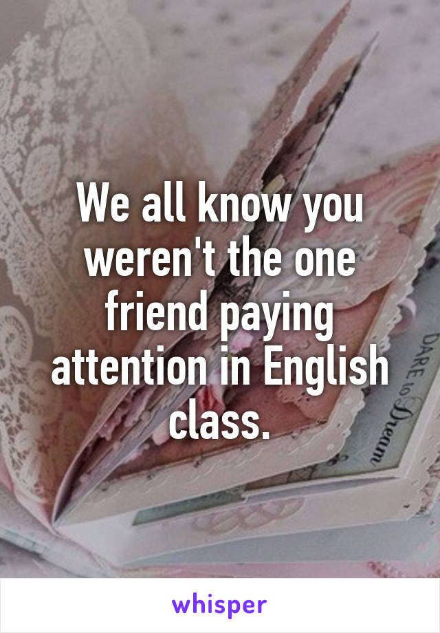 We all know you weren't the one friend paying attention in English class.