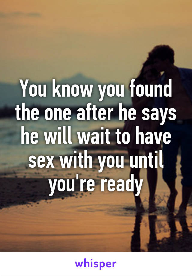 You know you found the one after he says he will wait to have sex with you until you're ready