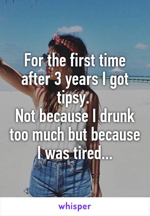 For the first time after 3 years I got tipsy. 
Not because I drunk too much but because I was tired...