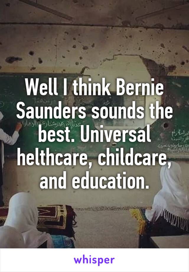 Well I think Bernie Saunders sounds the best. Universal helthcare, childcare, and education.