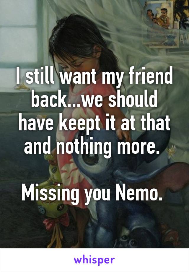 I still want my friend back...we should have keept it at that and nothing more. 

Missing you Nemo. 