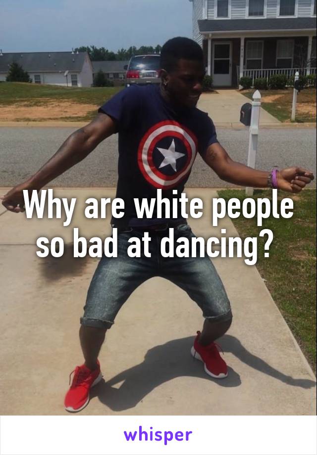 Why are white people so bad at dancing? 