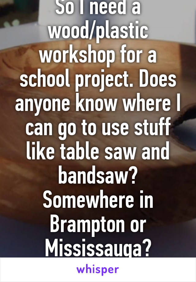 So I need a wood/plastic workshop for a school project. Does anyone know where I can go to use stuff like table saw and bandsaw? Somewhere in Brampton or Mississauga? Thanks! 