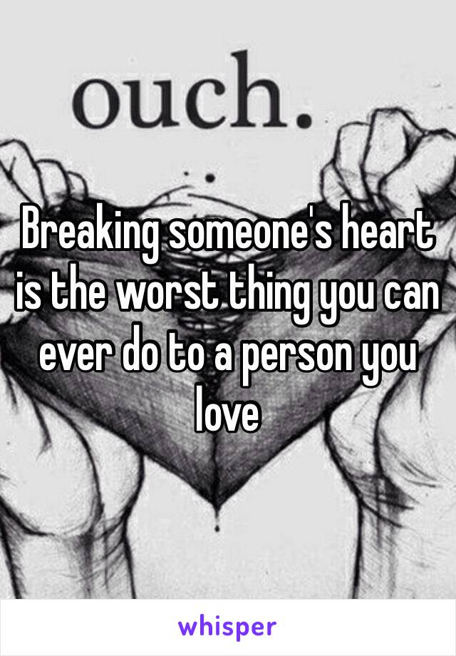 Breaking someone's heart is the worst thing you can ever do to a person you love 