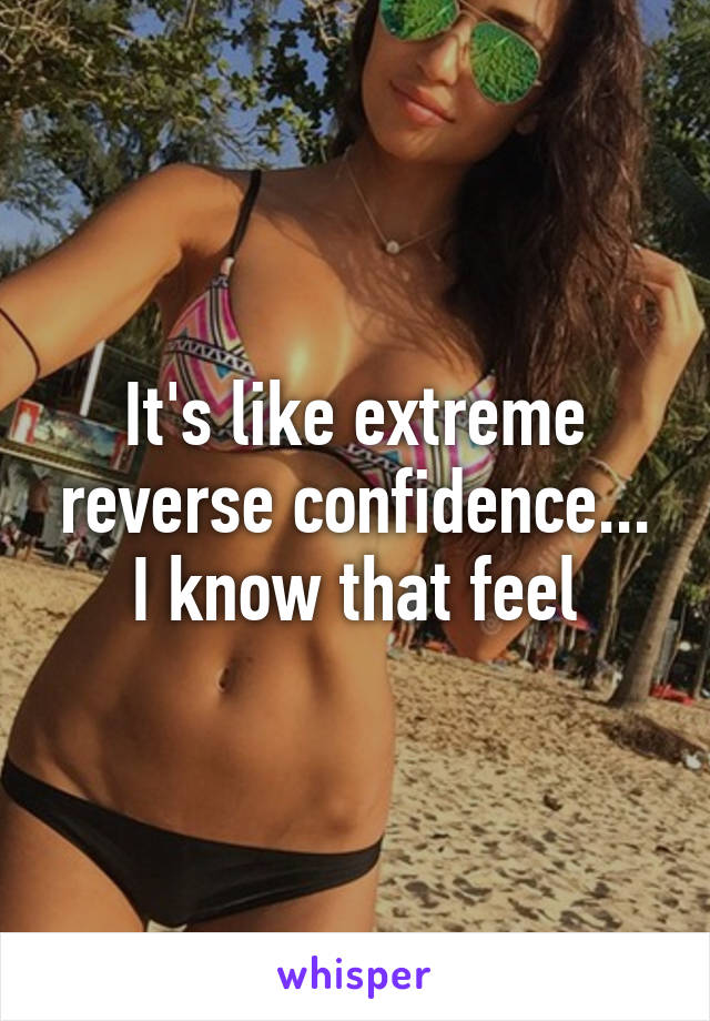 It's like extreme reverse confidence...
I know that feel