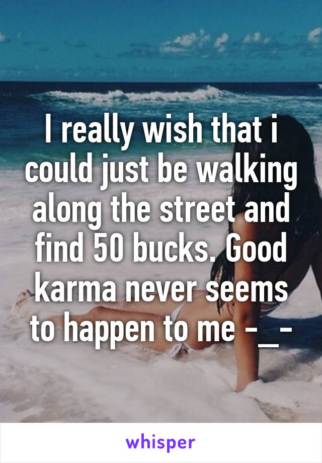 I really wish that i could just be walking along the street and find 50 bucks. Good karma never seems to happen to me -_-
