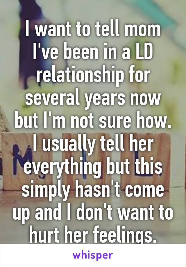I want to tell mom I've been in a LD relationship for several years now but I'm not sure how. I usually tell her everything but this simply hasn't come up and I don't want to hurt her feelings.