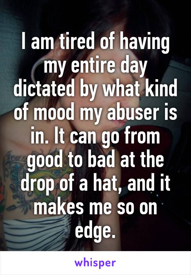 I am tired of having my entire day dictated by what kind of mood my abuser is in. It can go from good to bad at the drop of a hat, and it makes me so on edge.