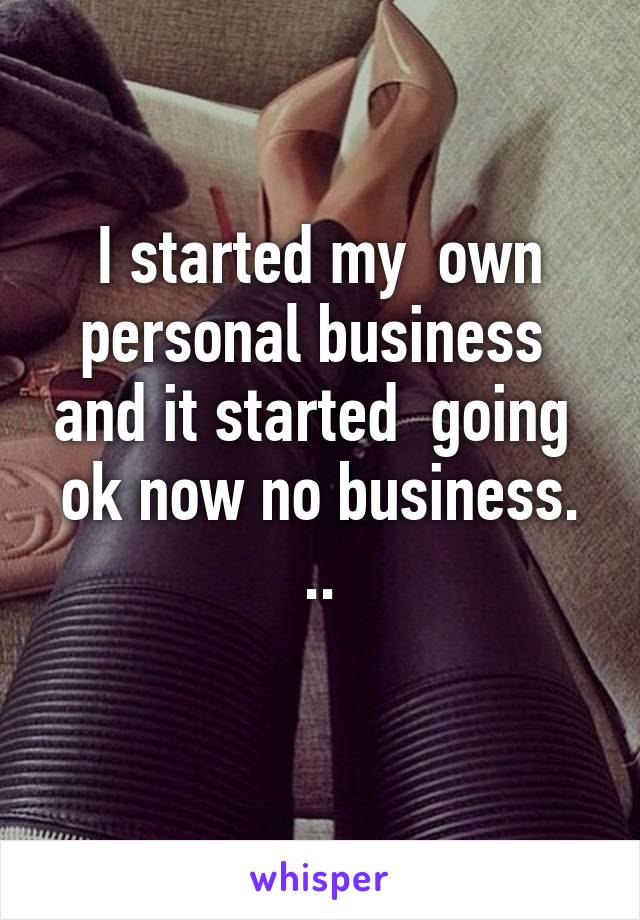 I started my  own personal business  and it started  going  ok now no business. ..
