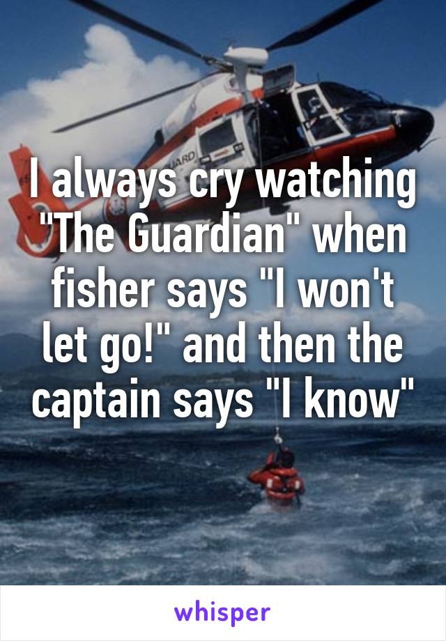 I always cry watching "The Guardian" when fisher says "I won't let go!" and then the captain says "I know" 