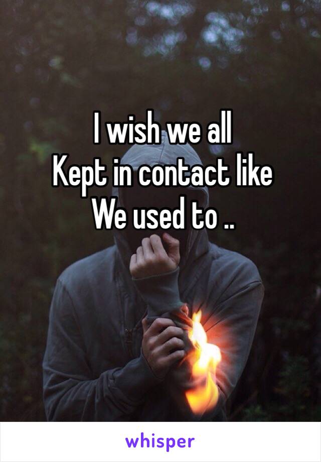 I wish we all
Kept in contact like 
We used to ..