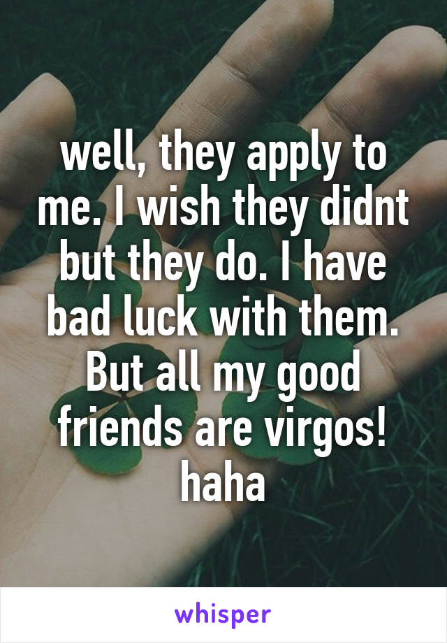 well, they apply to me. I wish they didnt but they do. I have bad luck with them. But all my good friends are virgos! haha