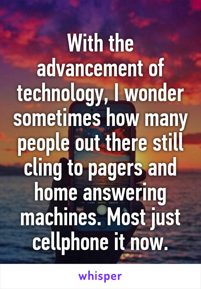 With the advancement of technology, I wonder sometimes how many people out there still cling to pagers and home answering machines. Most just cellphone it now.