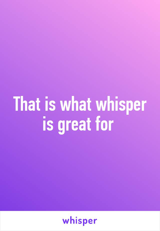 That is what whisper is great for 