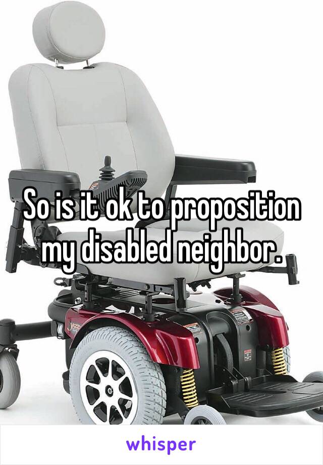 So is it ok to proposition my disabled neighbor. 